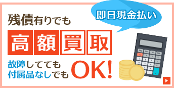 残債有りでも高額買取即日現金払い故障してても付属品なしでもOK!